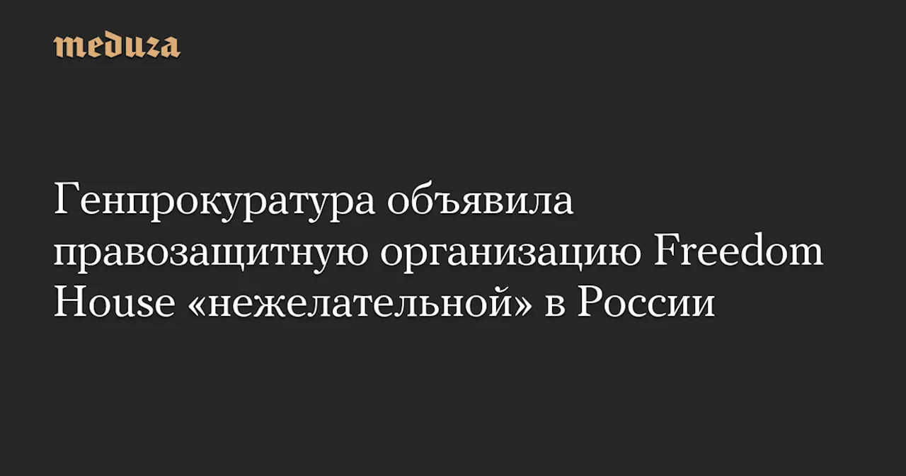 Генпрокуратура объявила правозащитную организацию Freedom House «нежелательной» в России — Meduza