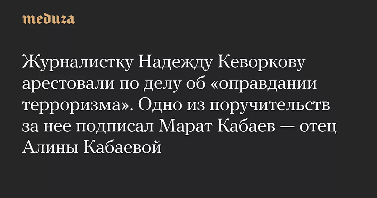 Журналистку Надежду Кеворкову арестовали по делу об «оправдании терроризма». Одно из поручительств за нее подписал Марат Кабаев — отец Алины Кабаевой — Meduza