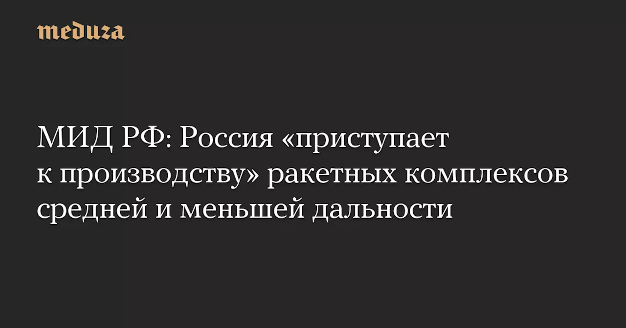 МИД РФ: Россия «приступает к производству» ракетных комплексов средней и меньшей дальности — Meduza