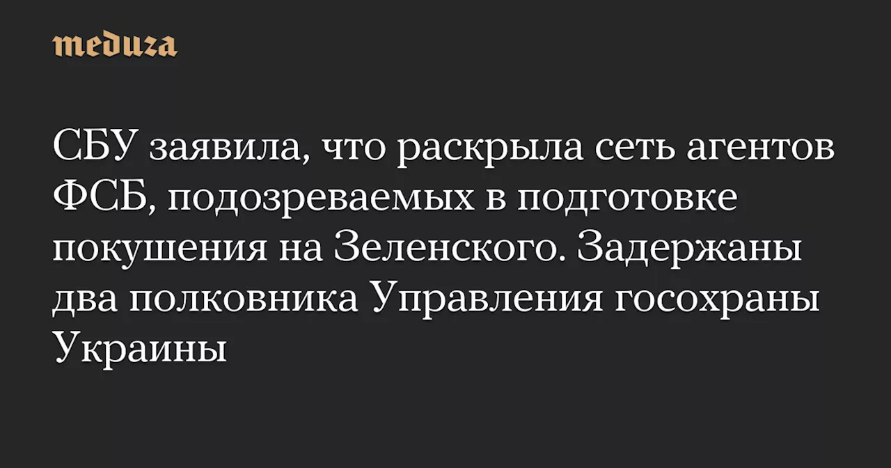 СБУ заявила, что раскрыла сеть агентов ФСБ, подозреваемых в подготовке покушения на Зеленского. Задержаны два полковника Управления госохраны Украины — Meduza