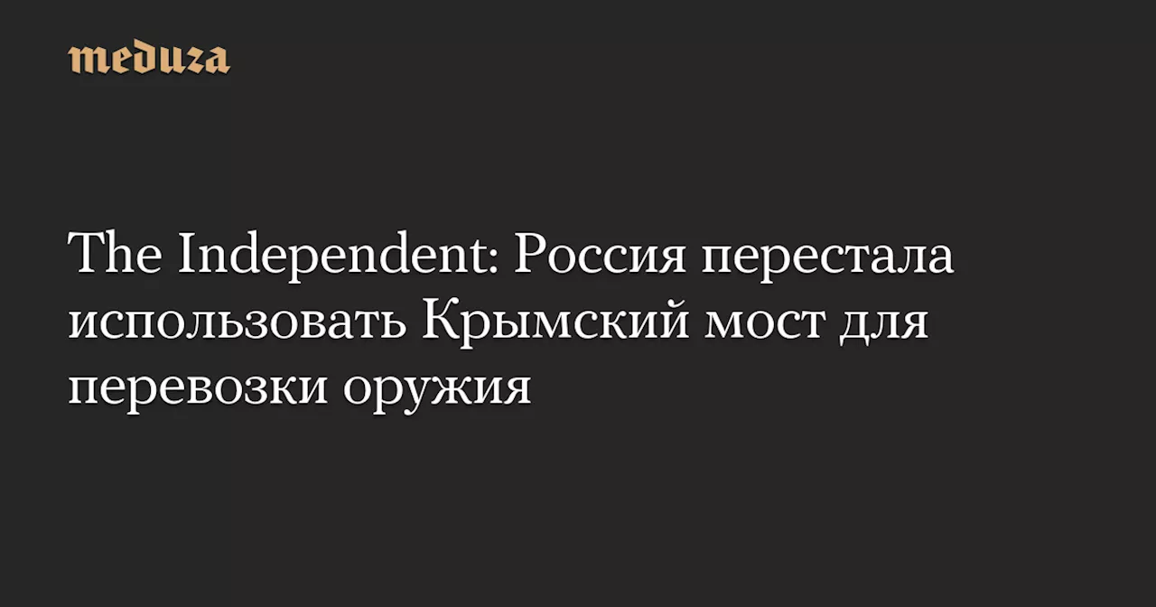 The Independent: Россия перестала использовать Крымский мост для перевозки оружия — Meduza