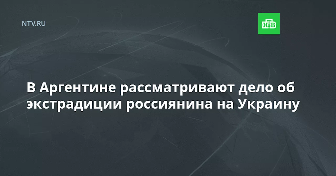 В Аргентине рассматривают дело об экстрадиции россиянина на Украину