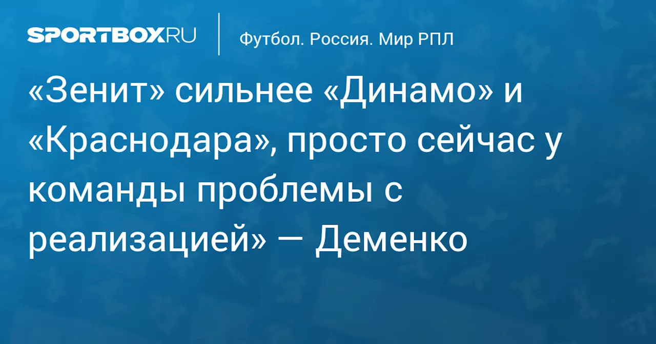 «Зенит» сильнее «Динамо» и «Краснодара», просто сейчас у команды проблемы с реализацией» — Деменко