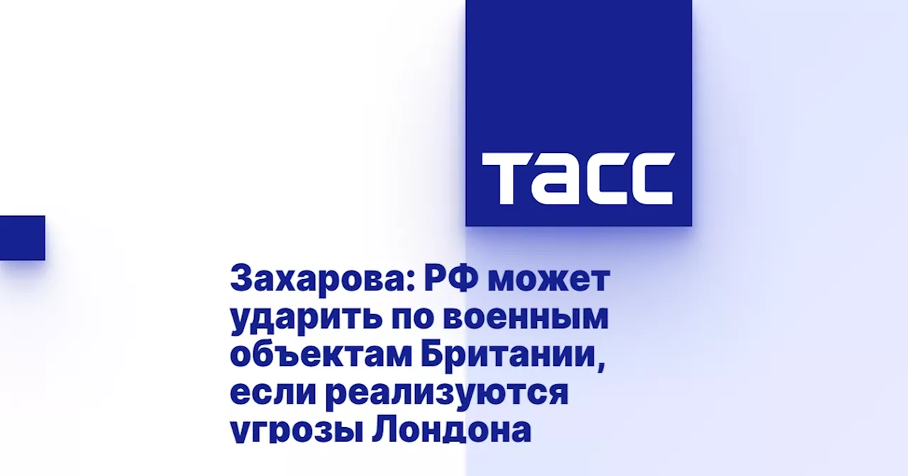 Захарова: РФ может ударить по военным объектам Британии, если реализуются угрозы Лондона