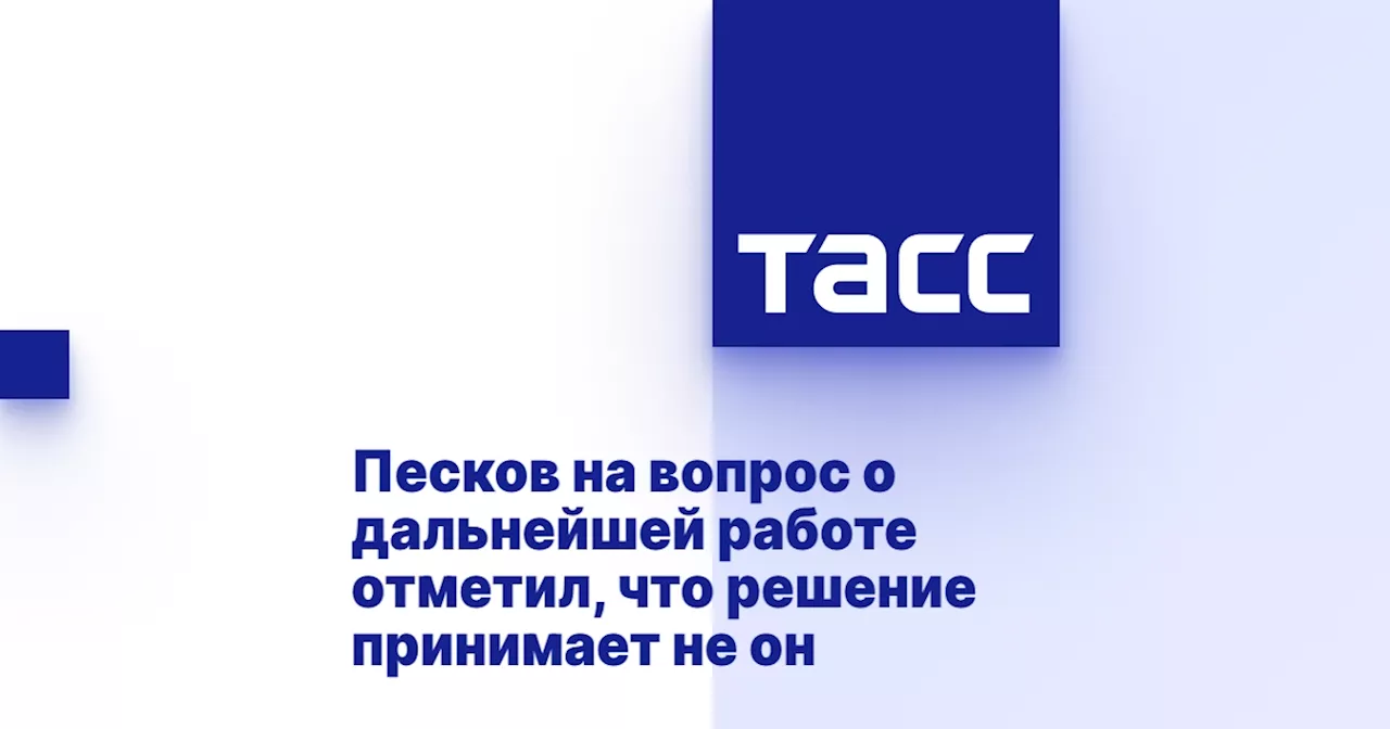 Песков на вопрос о дальнейшей работе отметил, что решение принимает не он