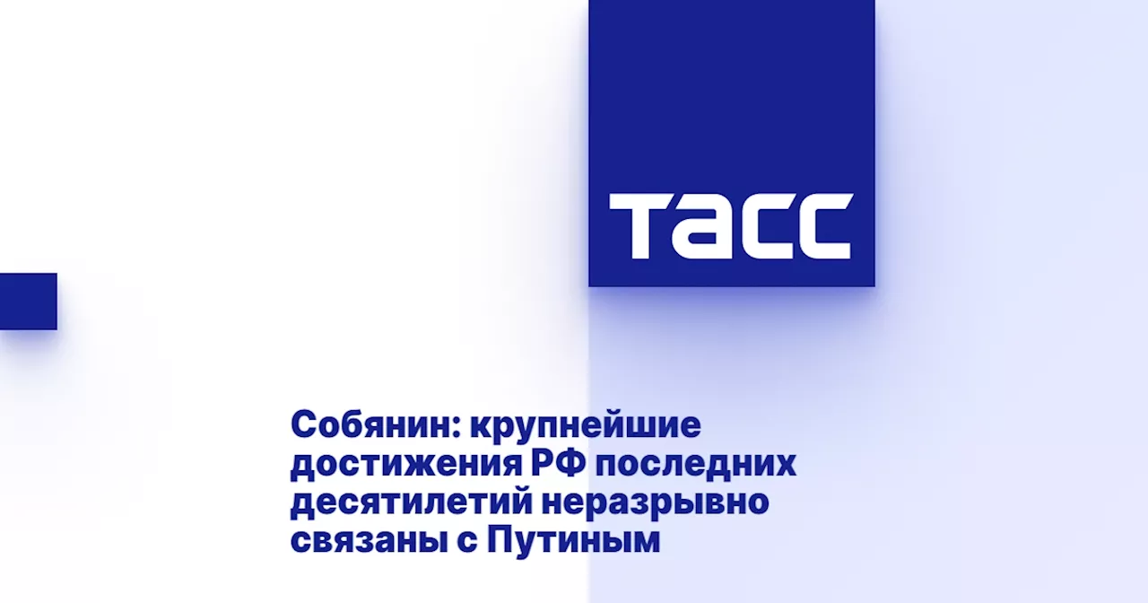 Собянин: крупнейшие достижения РФ последних десятилетий неразрывно связаны с Путиным