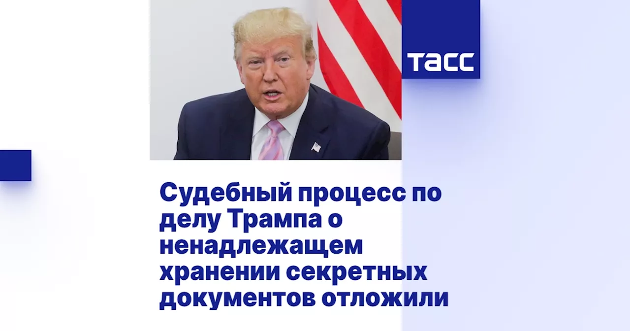 Судебный процесс по делу Трампа о ненадлежащем хранении секретных документов отложили