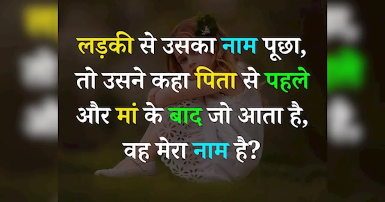 Quiz: लड़की से उसका नाम पूछा, तो उसने कहा पिता से पहले और मां के बाद जो आता है, वह मेरा नाम है?