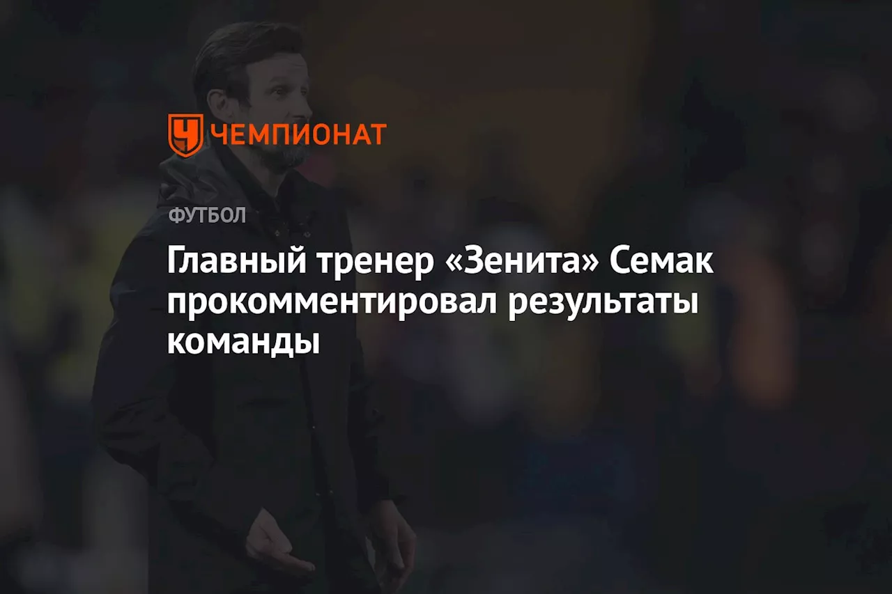 Главный тренер «Зенита» Семак прокомментировал результаты команды