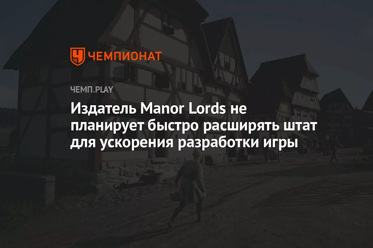 Издатель Manor Lords не планирует быстро расширять штат для ускорения разработки игры