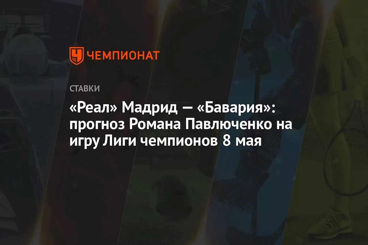 «Реал» Мадрид — «Бавария»: прогноз Романа Павлюченко на игру Лиги чемпионов 8 мая