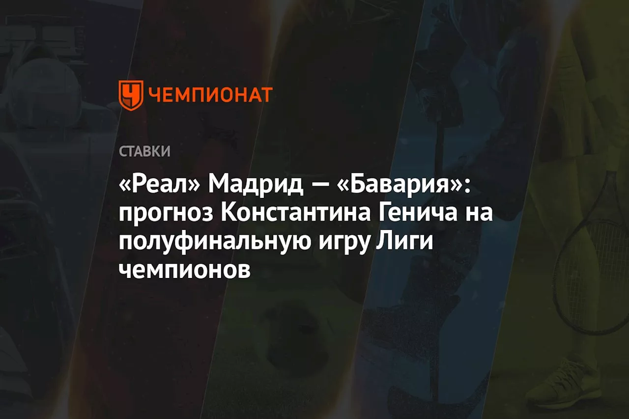 «Реал» Мадрид — «Бавария»: прогноз Константина Генича на полуфинальную игру Лиги чемпионов