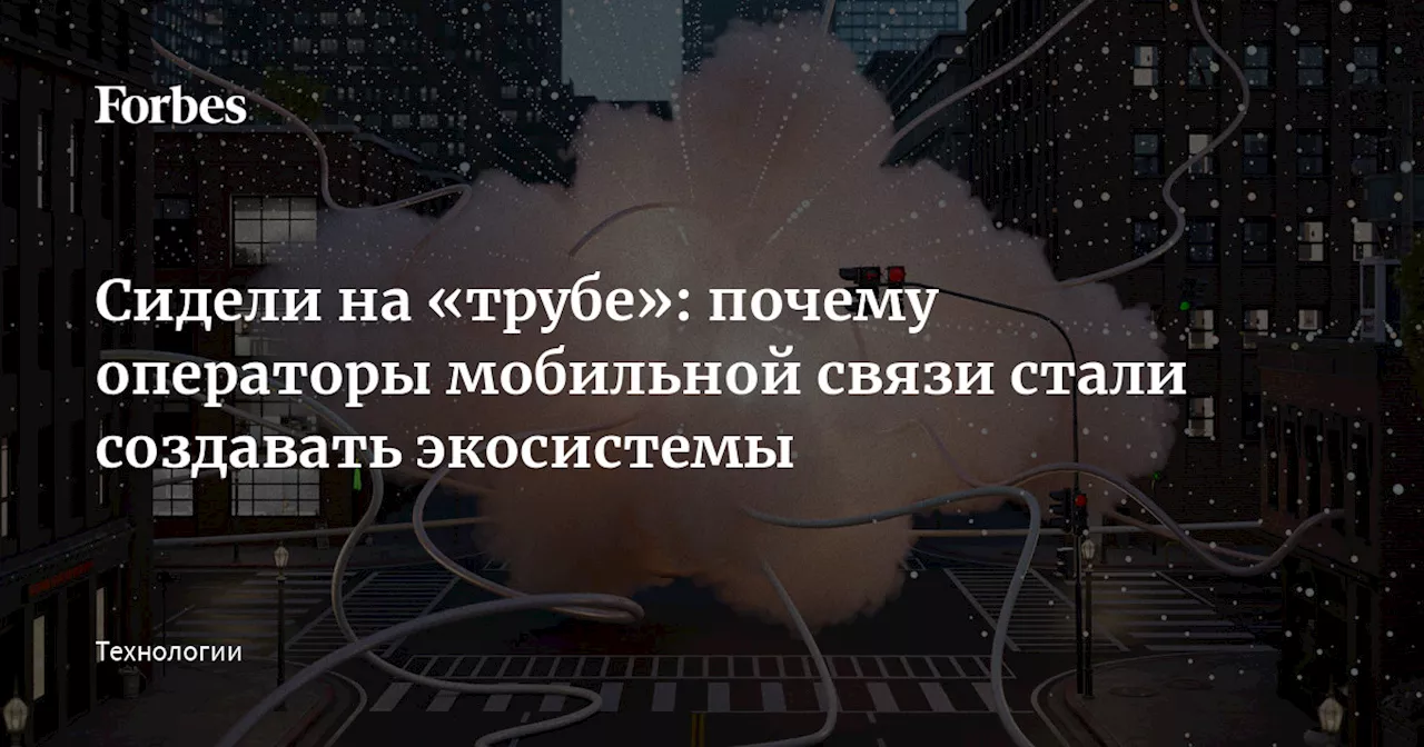 Сидели на «трубе»: почему операторы мобильной связи стали создавать экосистемы