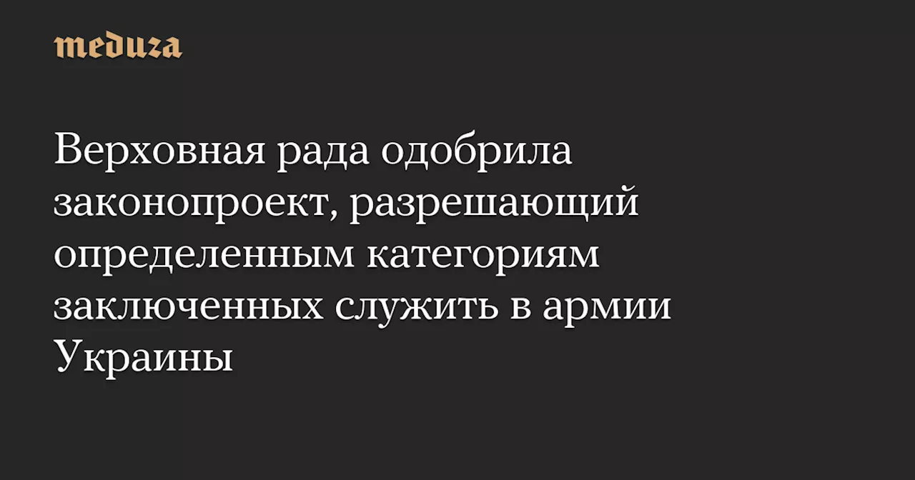 Верховная рада одобрила законопроект, разрешающий определенным категориям заключенных служить в армии Украины — Meduza