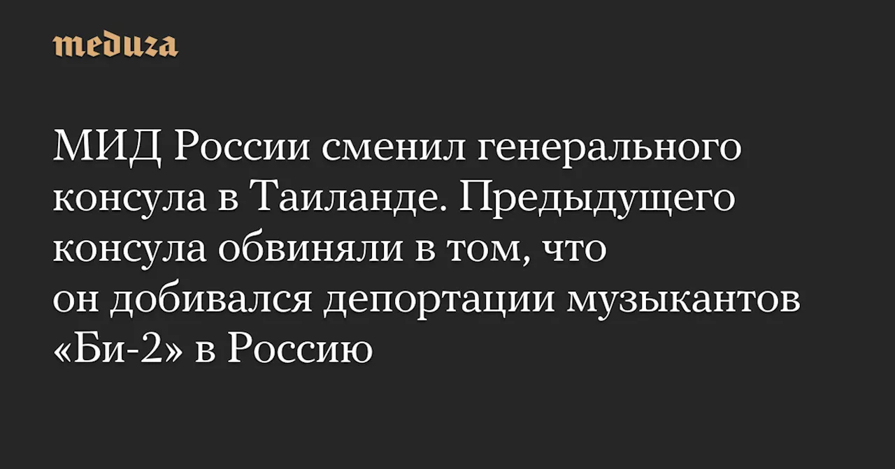 МИД России сменил генерального консула в Таиланде. Предыдущего консула обвиняли в том, что он добивался депортации музыкантов «Би-2» в Россию — Meduza