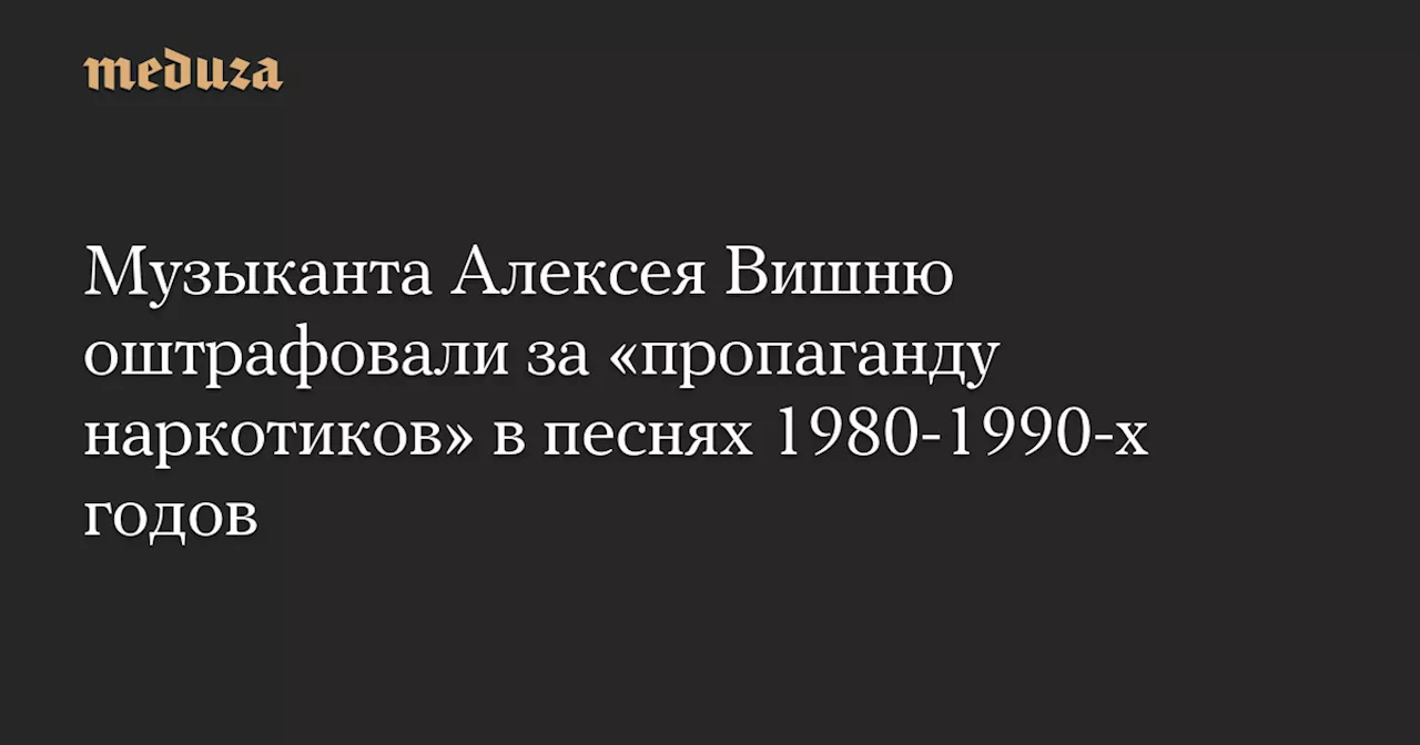 Музыканта Алексея Вишню оштрафовали за «пропаганду наркотиков» в песнях 1980-1990-х годов — Meduza