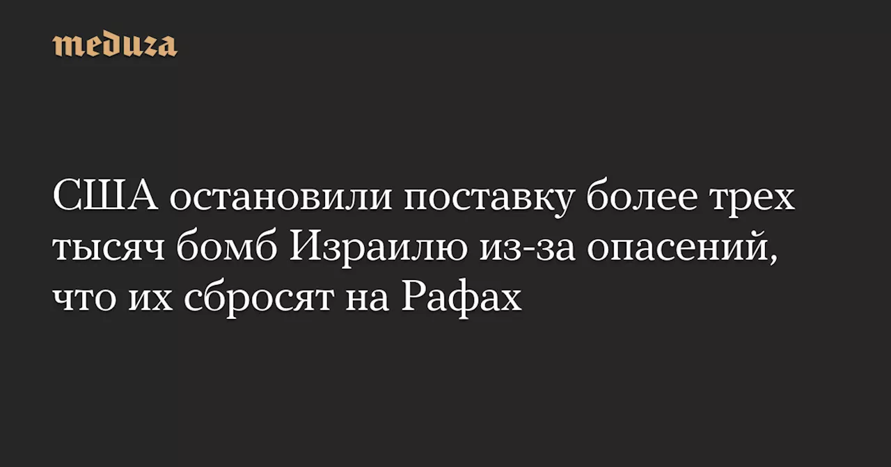 США остановили поставку более трех тысяч бомб Израилю из-за опасений, что их сбросят на Рафах — Meduza