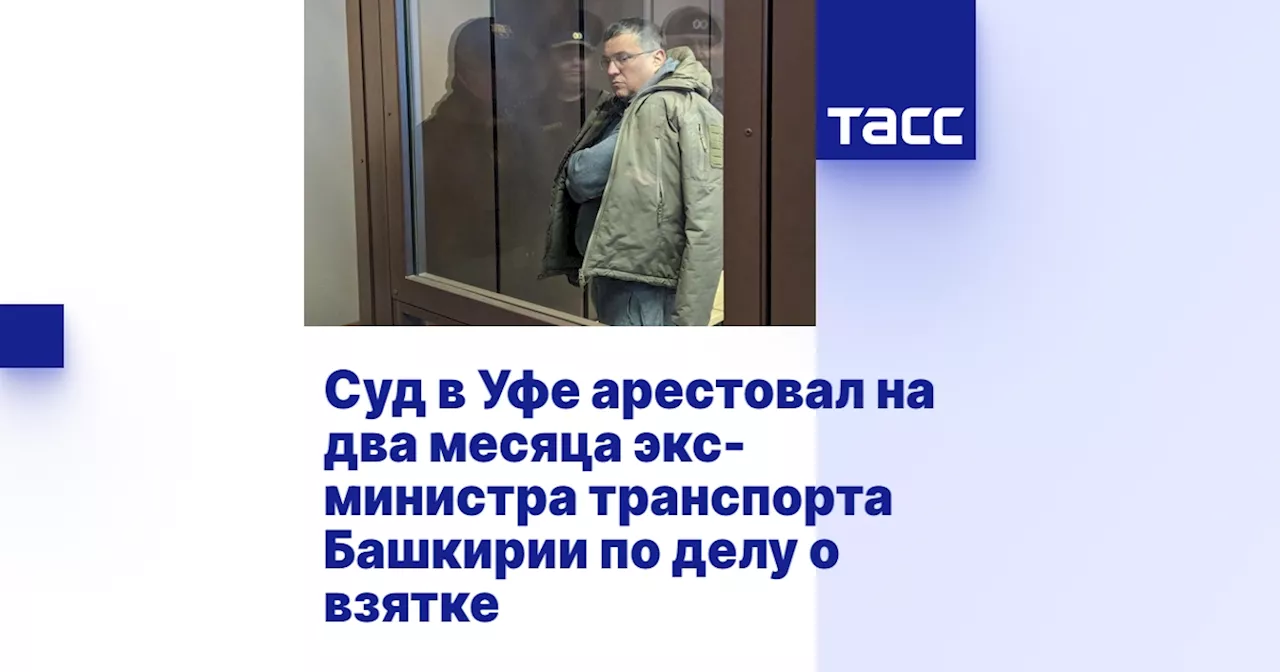 Суд в Уфе арестовал на два месяца экс-министра транспорта Башкирии по делу о взятке