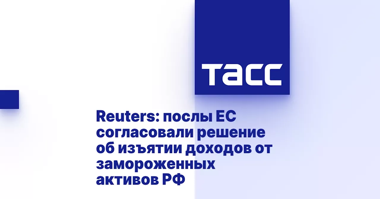 Reuters: послы ЕС согласовали решение об изъятии доходов от замороженных активов РФ