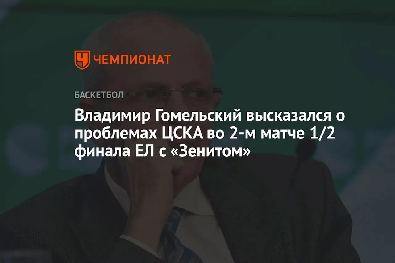 Владимир Гомельский высказался о проблемах ЦСКА во 2-м матче 1/2 финала ЕЛ с «Зенитом»