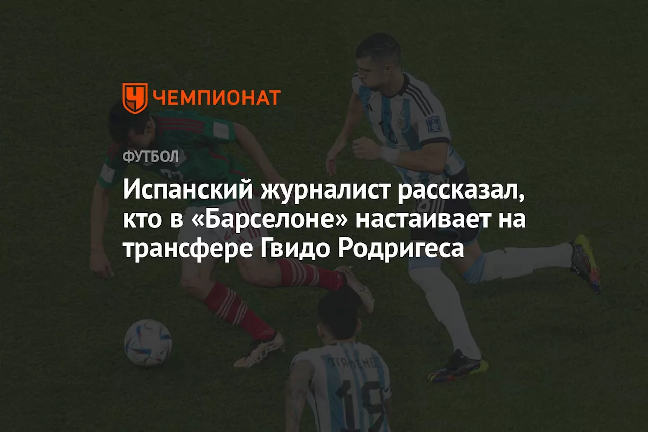 Испанский журналист рассказал, кто в «Барселоне» настаивает на трансфере Гвидо Родригеса