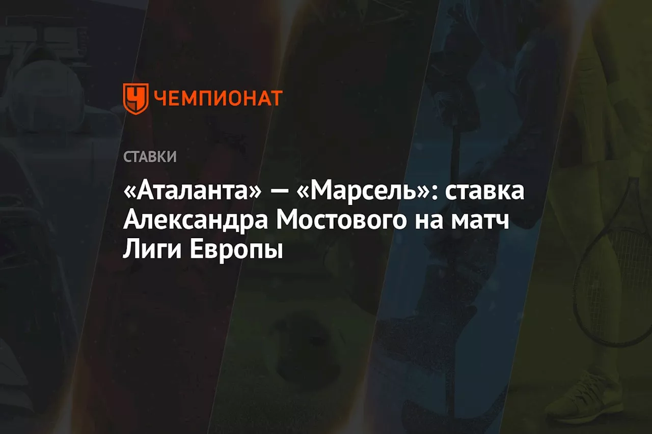 «Аталанта» — «Марсель»: ставка Александра Мостового на матч Лиги Европы