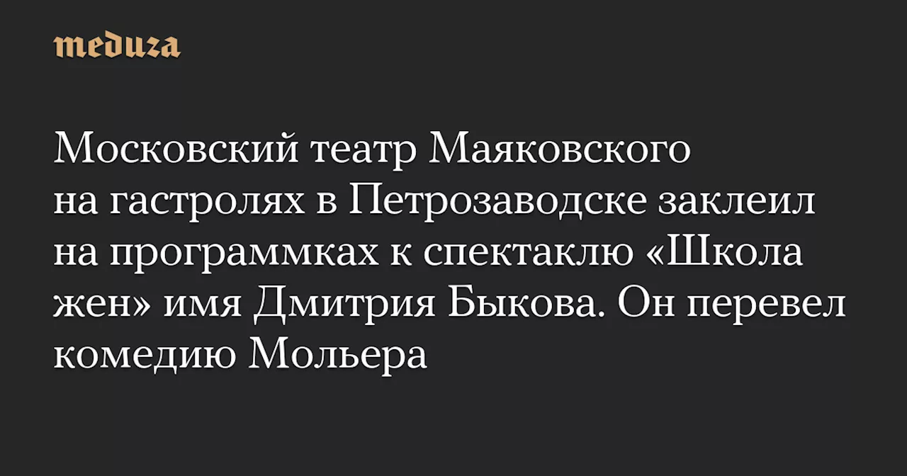 Московский театр Маяковского на гастролях в Петрозаводске заклеил на программках к спектаклю «Школа жен» имя Дмитрия Быкова. Он перевел комедию Мольера — Meduza