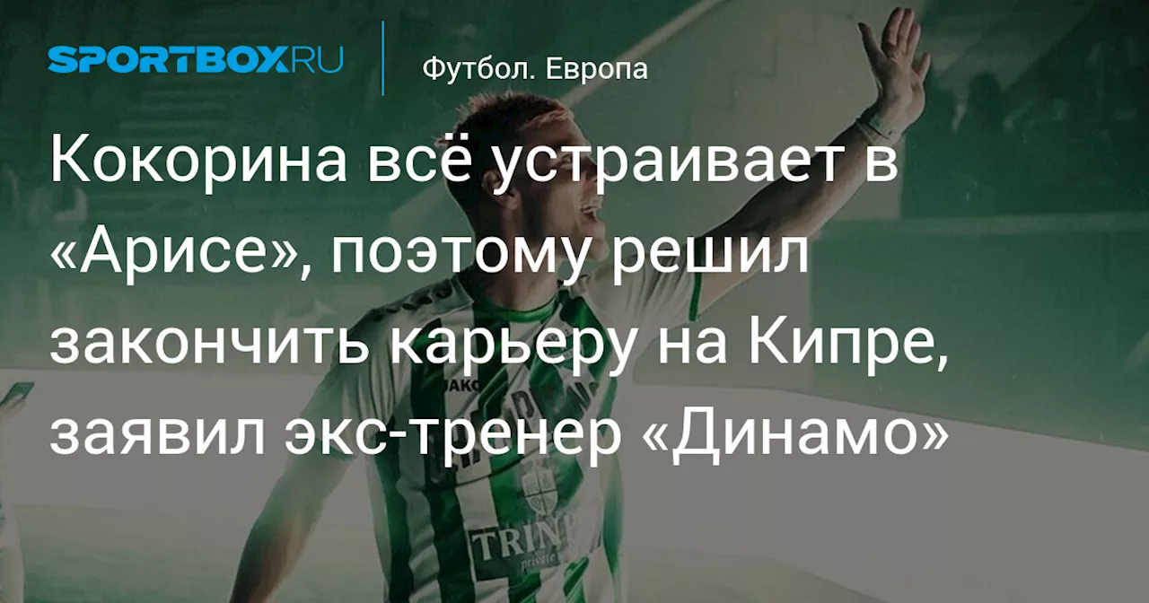 Кокорина всё устраивает в «Арисе», поэтому решил закончить карьеру на Кипре, заявил экс‑тренер «Динамо»