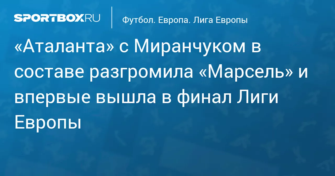 «Аталанта» с Миранчуком в составе разгромила «Марсель» и впервые вышла в финал Лиги Европы