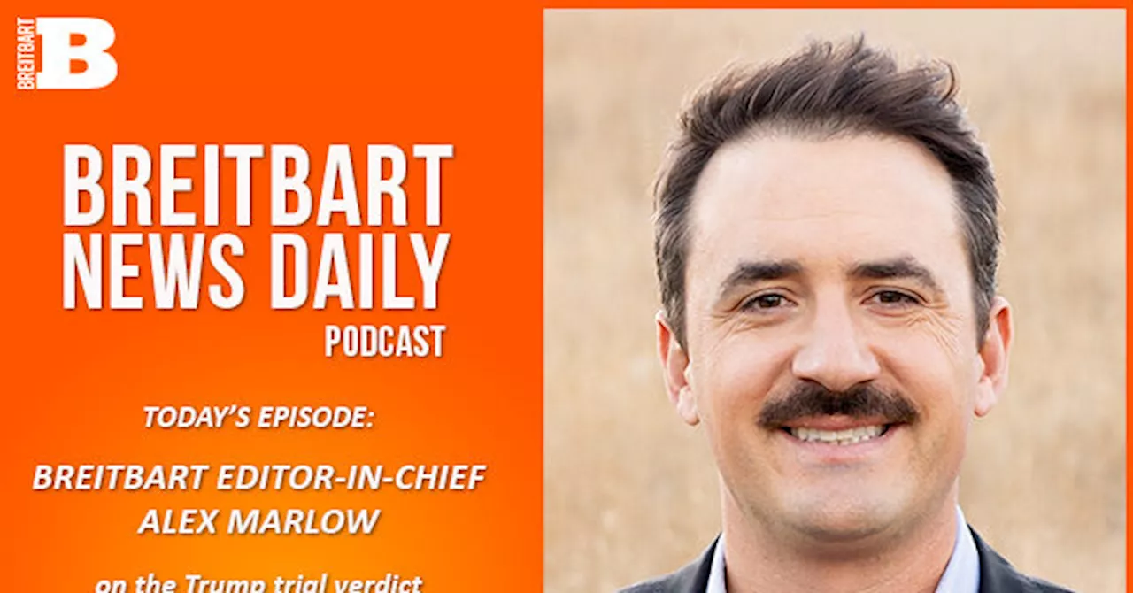 Breitbart News Daily Podcast Ep. 547: Breitbart Editor-in-Chief Alex Marlow on the Trump Verdict