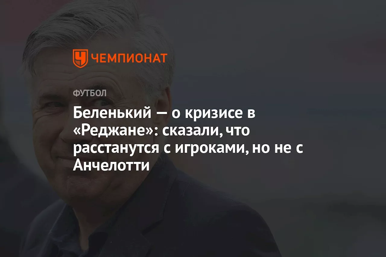 Беленький — о кризисе в «Реджане»: сказали, что расстанутся с игроками, но не с Анчелотти