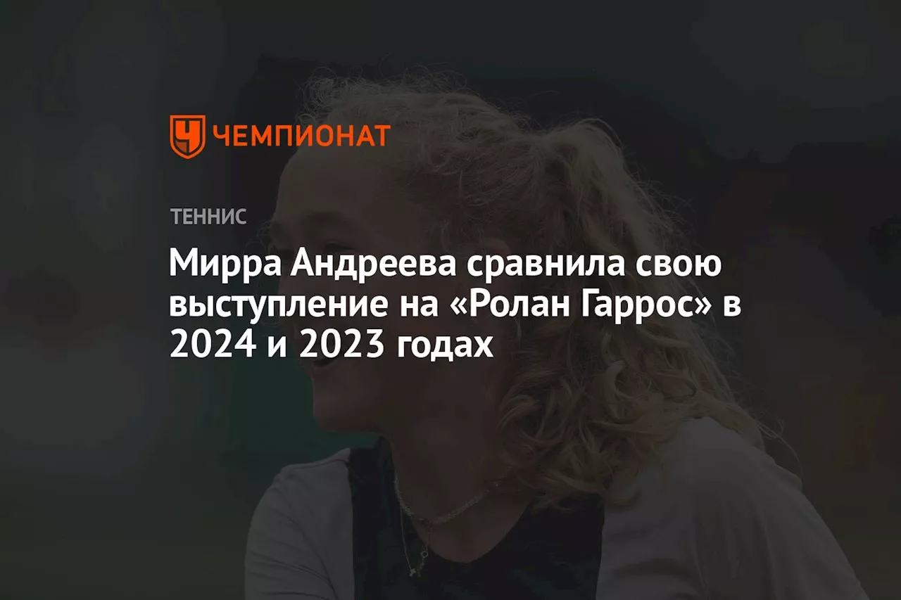 Мирра Андреева сравнила свои выступления на «Ролан Гаррос» в 2024 и 2023 годах