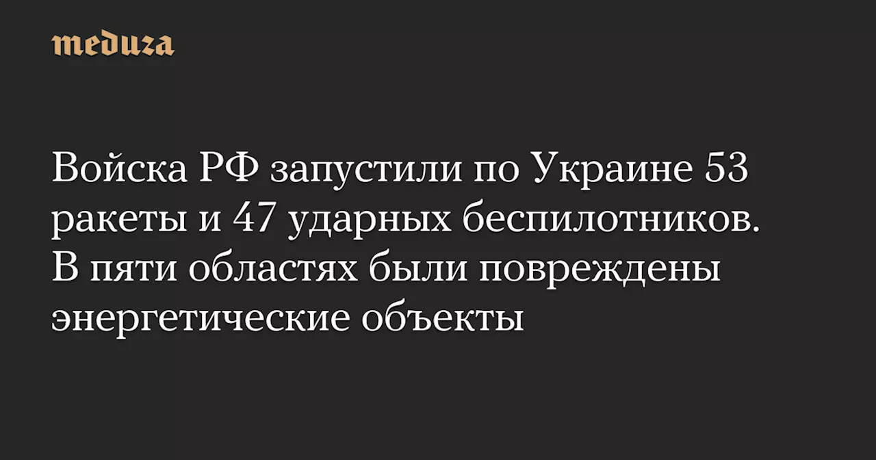 Войска РФ запустили по Украине 53 ракеты и 47 ударных беспилотников. В пяти областях были повреждены энергетические объекты — Meduza