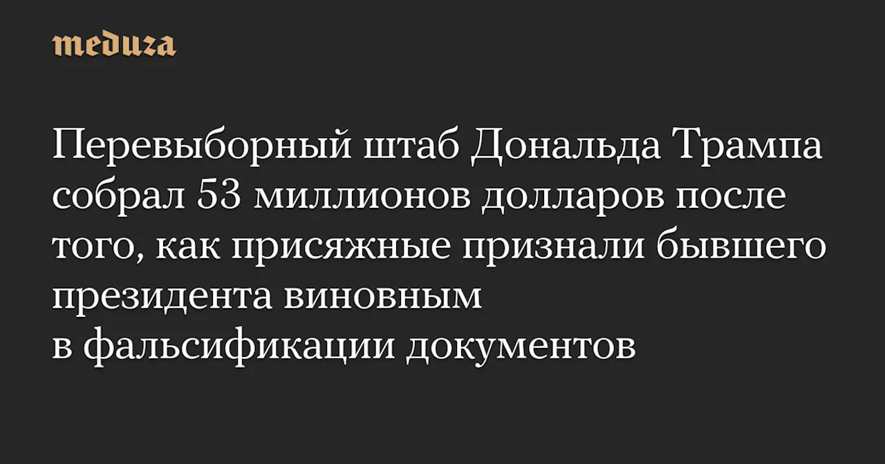 Перевыборный штаб Дональда Трампа собрал 53 миллионов долларов после того, как присяжные признали бывшего президента виновным в фальсификации документов — Meduza