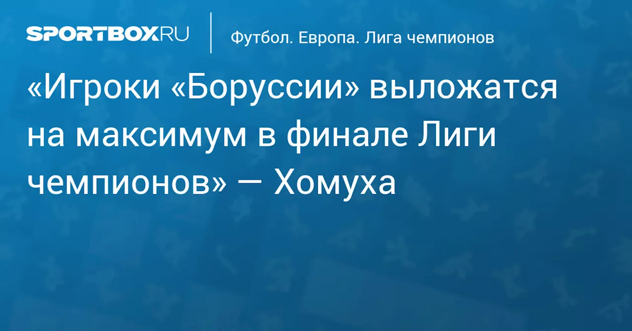 «Игроки «Боруссии» выложатся на максимум в финале Лиги чемпионов» — Хомуха