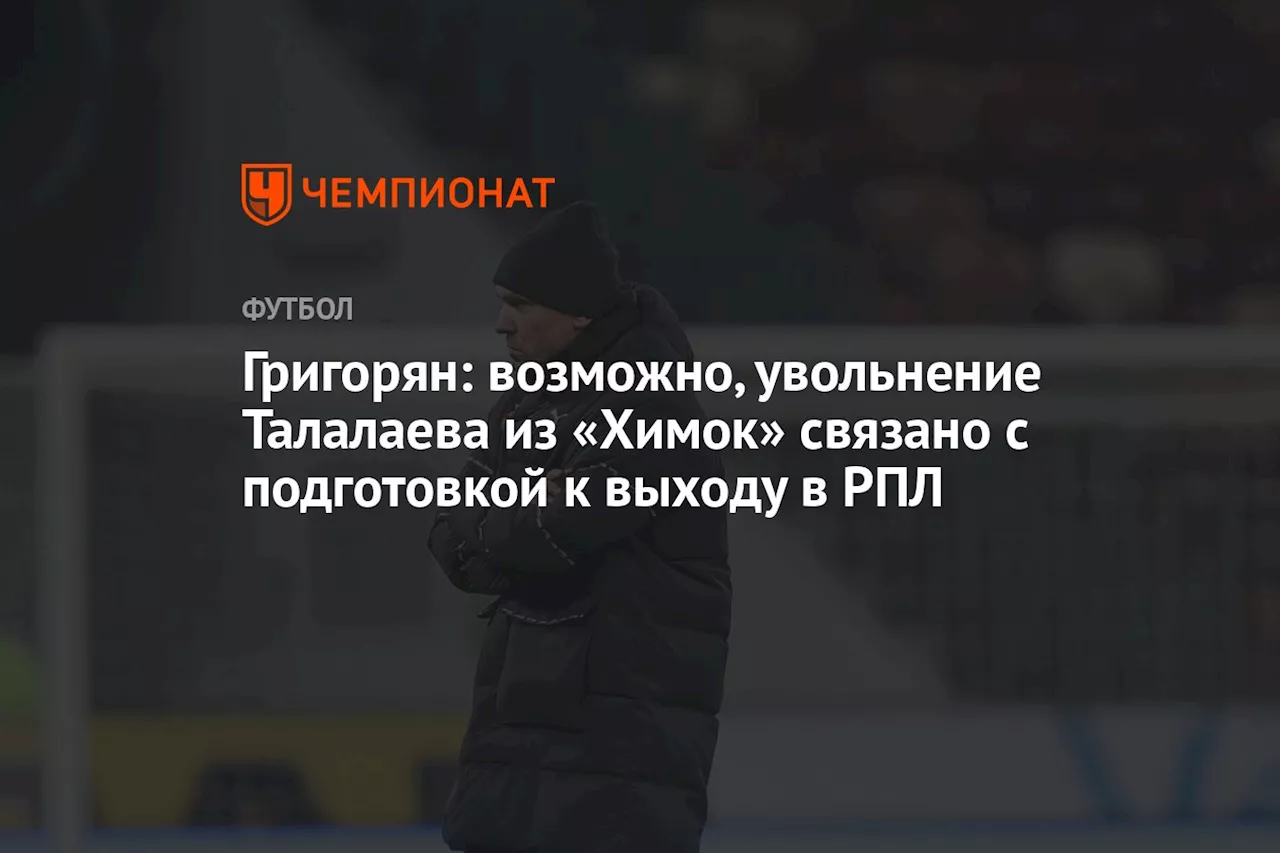 Григорян: возможно, увольнение Талалаева из «Химок» связано с подготовкой к выходу в РПЛ