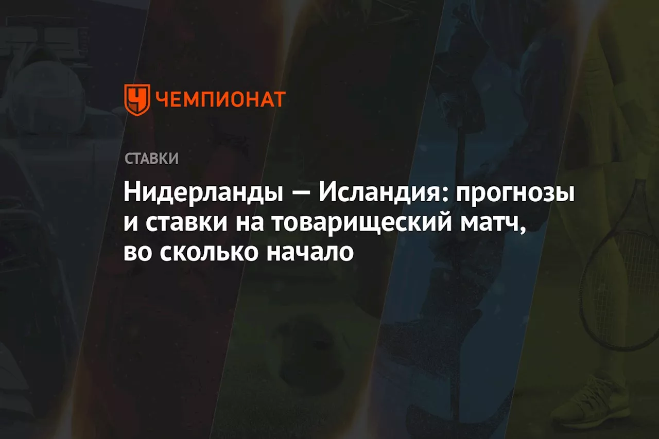 Нидерланды — Исландия: прогнозы и ставки на товарищеский матч, во сколько начало