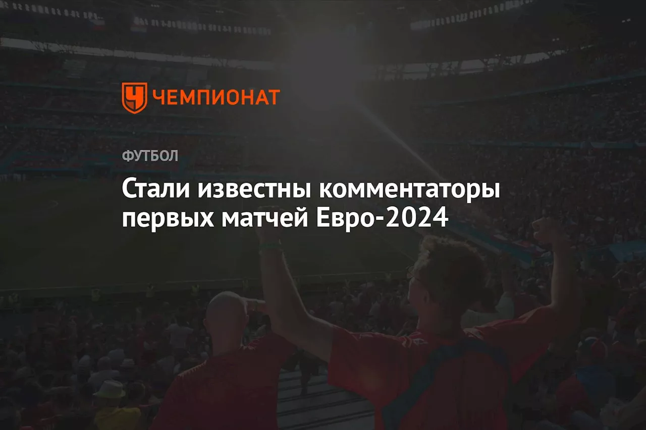 Стали известны комментаторы первых матчей Евро-2024