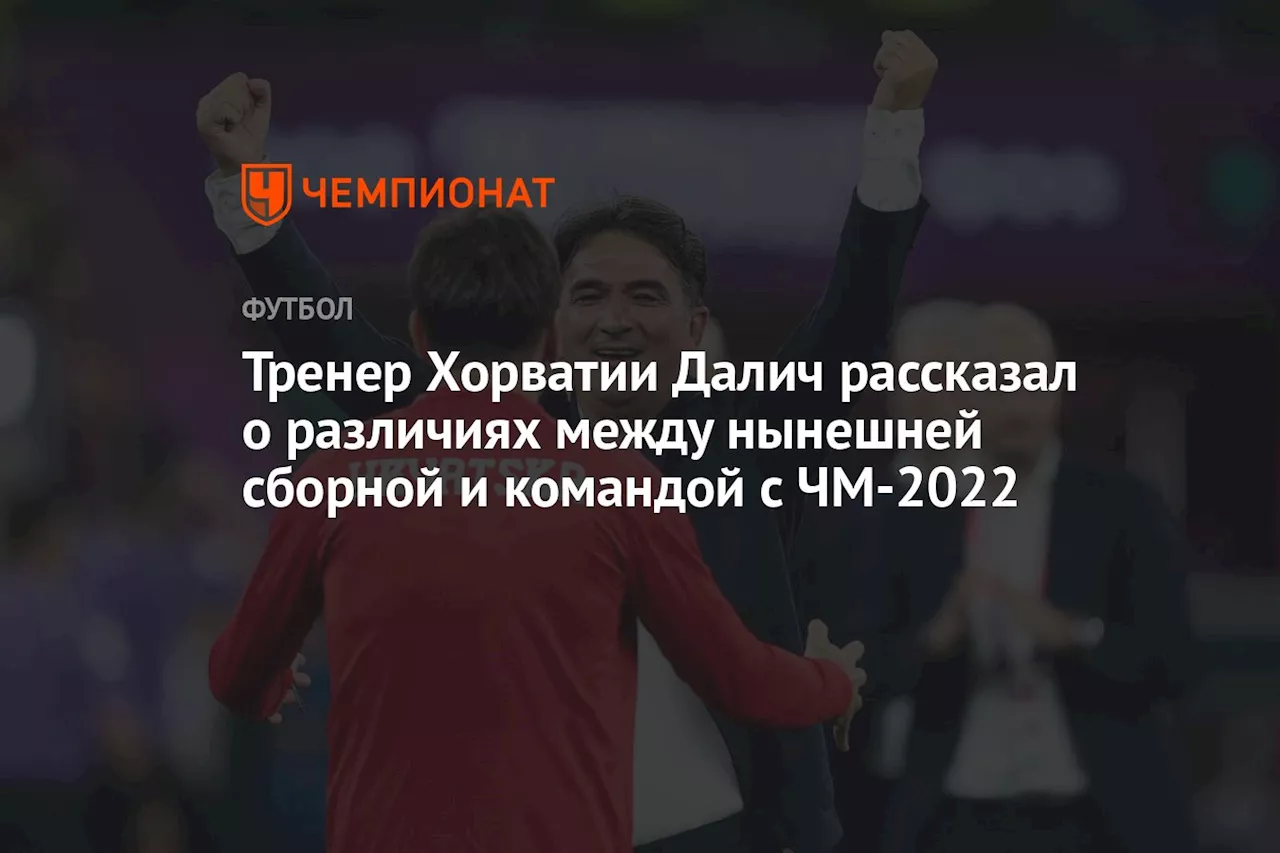 Тренер Хорватии Далич рассказал о различиях между нынешней сборной и командой с ЧМ-2022