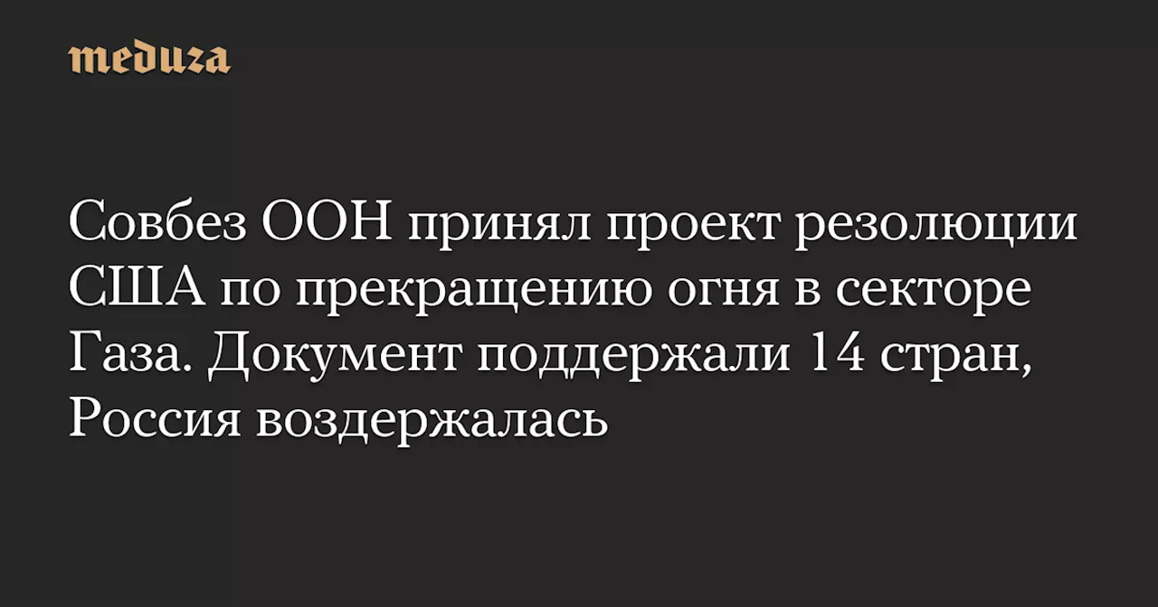 Совбез ООН принял проект резолюции США по прекращению огня в секторе Газа. Документ поддержали 14 стран, Россия воздержалась — Meduza