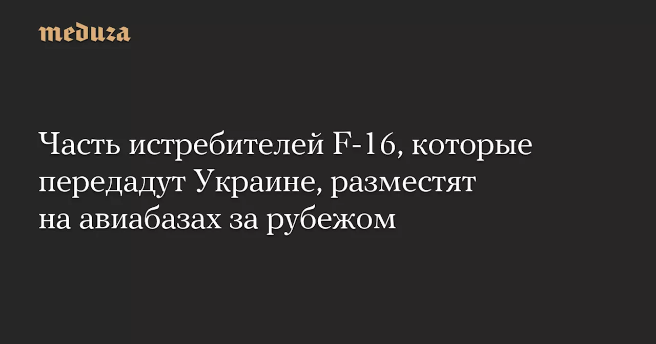 Часть истребителей F-16, которые передадут Украине, разместят на авиабазах за рубежом — Meduza