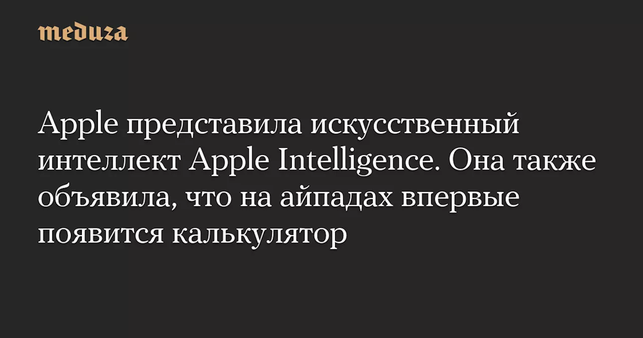 Apple представила искусственный интеллект Apple Intelligence. Она также объявила, что на айпадах впервые появится калькулятор — Meduza