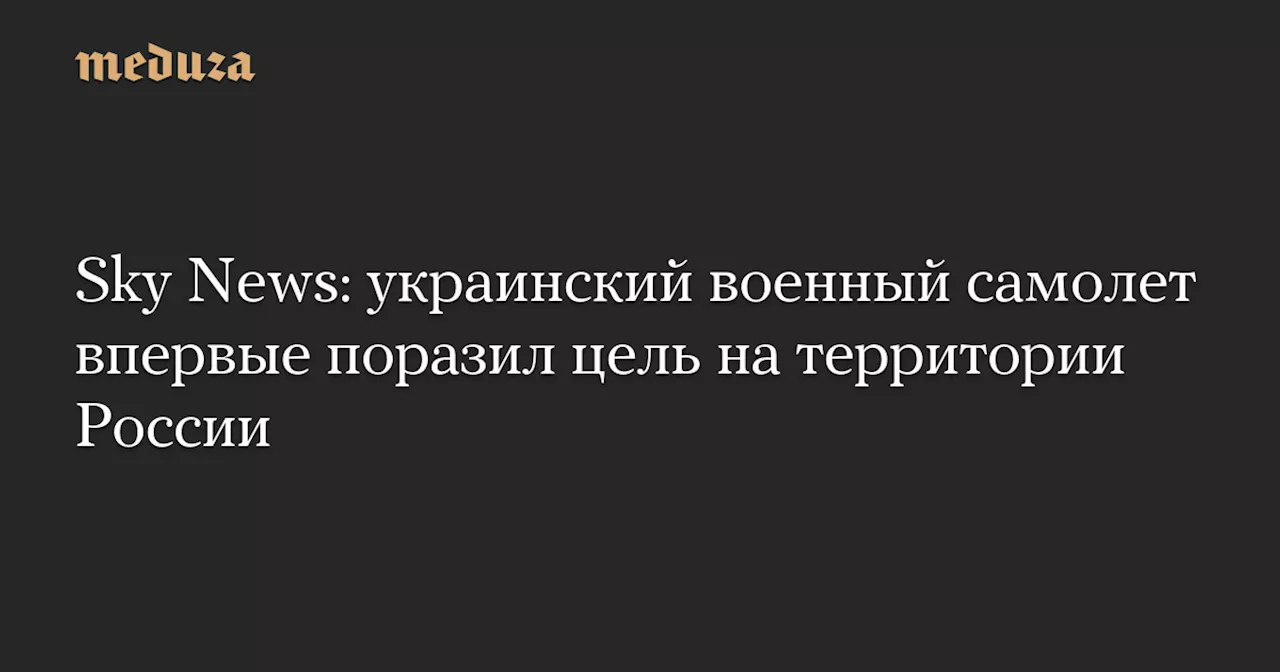 Sky News: украинский военный самолет впервые поразил цель на территории России — Meduza