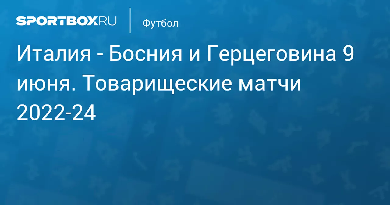 Босния и Герцеговина (1:0) 9 июня. Товарищеские матчи 2022-24. Протокол матча