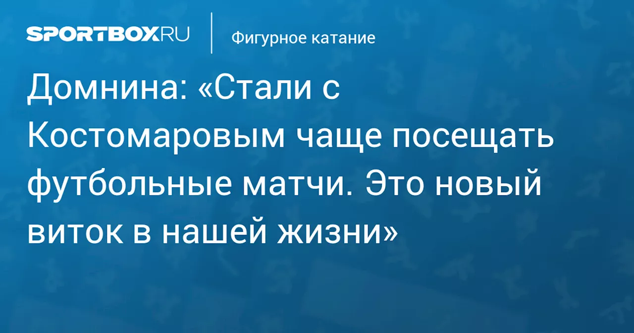 Домнина: «Стали с Костомаровым чаще посещать футбольные матчи. Это новый виток в нашей жизни»