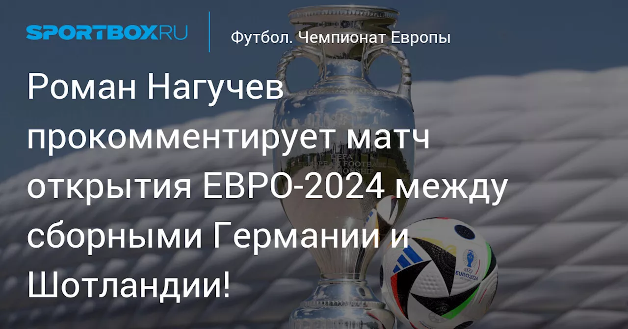 Роман Нагучев прокомментирует матч открытия ЕВРО-2024 между сборными Германии и Шотландии!