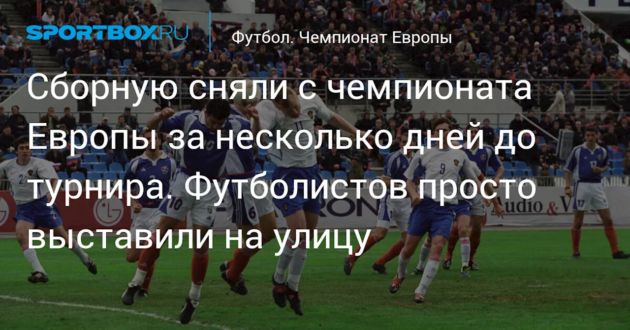 Сборную сняли с чемпионата Европы за несколько дней до турнира. Футболистов просто выставили на улицу