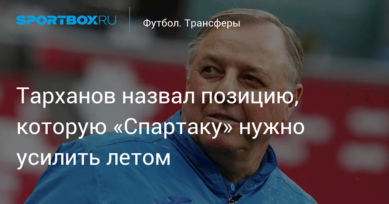 Тарханов назвал позицию, которую «Спартаку» нужно усилить летом