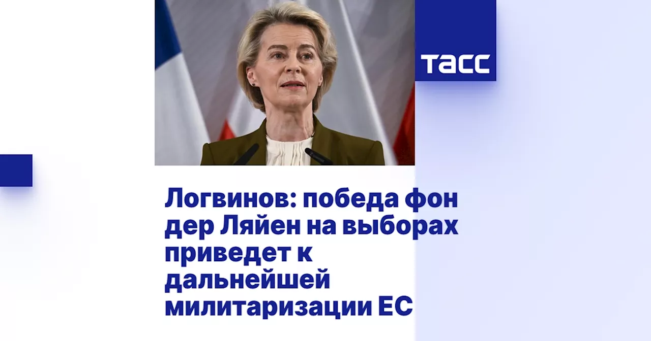 Логвинов: победа фон дер Ляйен на выборах приведет к дальнейшей милитаризации ЕС