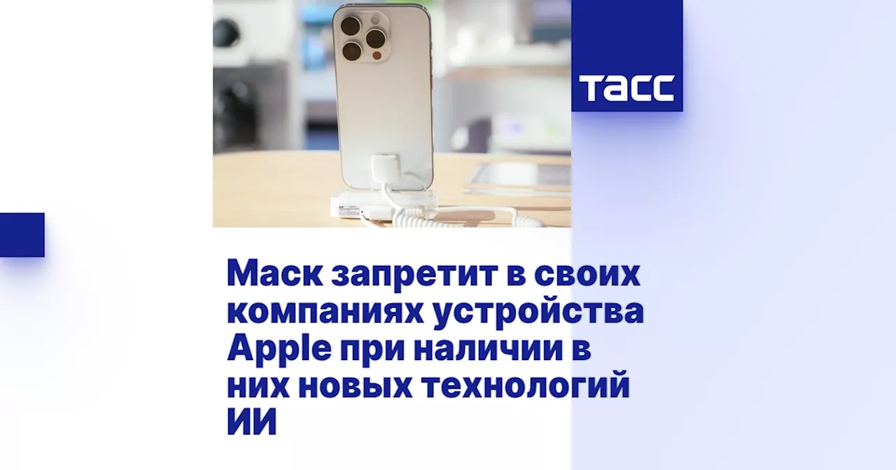 Маск запретит в своих компаниях устройства Apple при наличии в них новых технологий ИИ